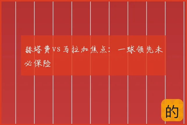 赫塔费vs马拉加焦点:一球领先未必保险