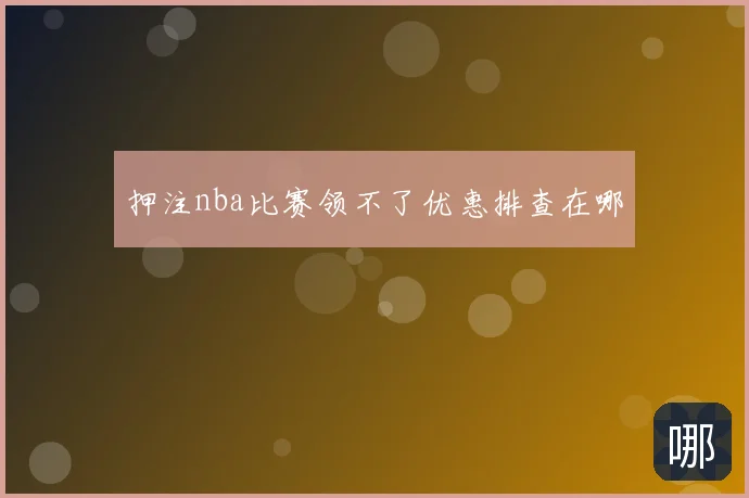 押注nba比赛领不了优惠排查在哪