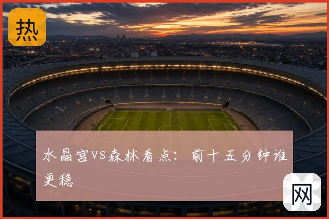 水晶宫vs森林看点：前十五分钟谁更稳