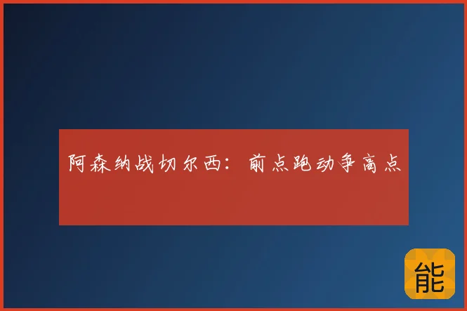阿森纳战切尔西：前点跑动争高点