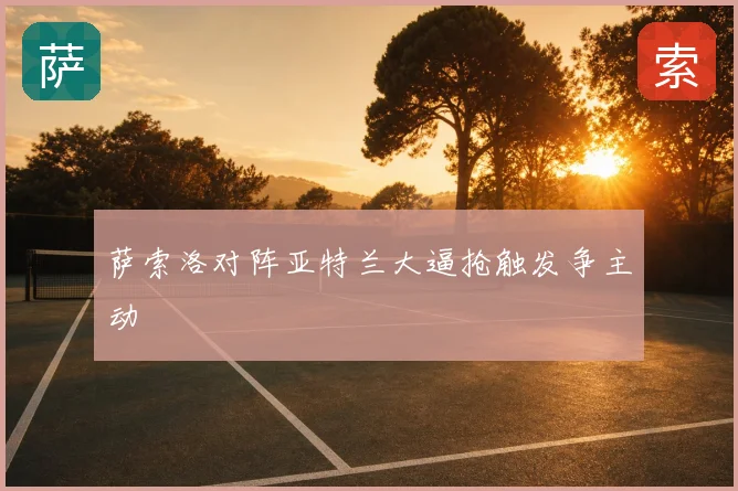 萨索洛对阵亚特兰大逼抢触发争主动