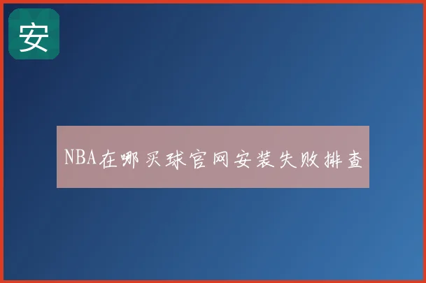 NBA在哪买球官网安装失败排查