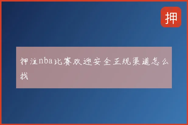 押注nba比赛欢迎安全正规渠道怎么找